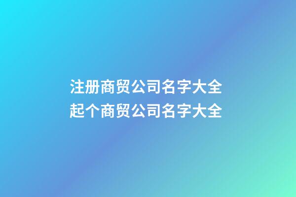 注册商贸公司名字大全 起个商贸公司名字大全